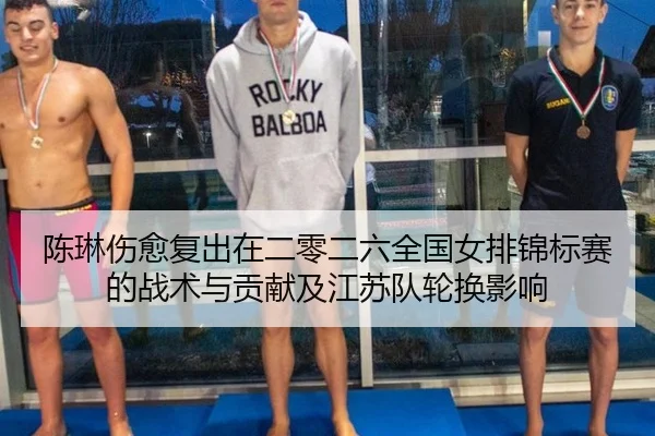 陈琳伤愈复出在二零二六全国女排锦标赛的战术与贡献及江苏队轮换影响